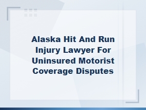 Alaska Hit and Run Injury Lawyer for Uninsured Motorist Coverage Disputes